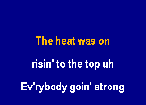 The heat was on

risin' to the top uh

Ev'rybody goin' strong