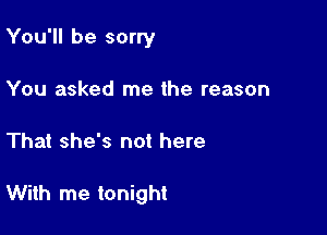 You'll be sorry
You asked me the reason

That she's not here

With me tonight