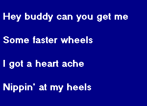 Hey buddy can you get me
Some faster wheels

I got a heart ache

Nippin' at my heels