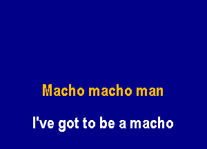 Macho macho man

I've got to be a macho