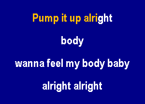 Pump it up alright
body
wanna feel my body baby

alright alright