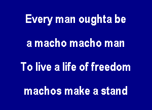 Every man oughta be

a macho macho man
To live a life of freedom

machos make a stand