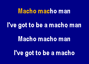 Macho macho man
I've got to be a macho man

Macho macho man

I've got to be a macho