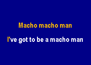 Macho macho man

I've got to be a macho man