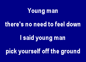 Young man
there's no need to feel down

lsaid young man

pick yourself off the ground