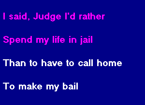 Than to have to call home

To make my bail