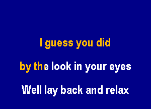 lguess you did

by the look in your eyes

Well lay back and relax