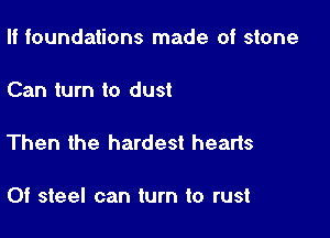 II foundations made of stone

Can turn to dust

Then the hardest hearts

Of steel can turn to rust
