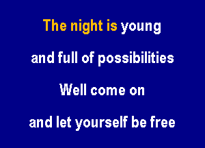 The night is young

and full of possibilities
Well come on

and let yourself be free