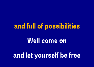 and full of possibilities

Well come on

and let yourself be free