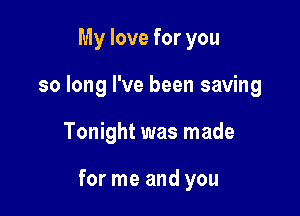 My love for you
so long I've been saving

Tonight was made

for me and you