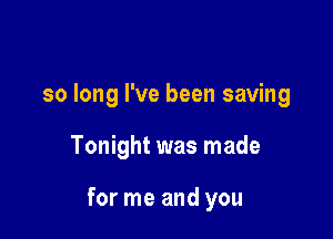 so long I've been saving

Tonight was made

for me and you