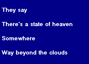 They say
There's a state of heaven

Somewhere

Way beyond the clouds