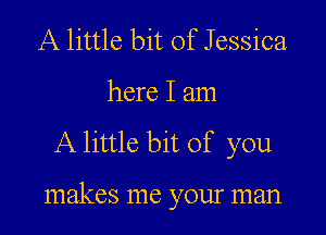 A little bit of Jessica

here I am

A little bit of you

makes me your man