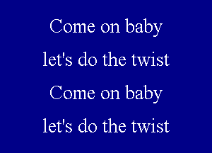 Come on baby
let's do the twist

Come on baby

let's do the twist