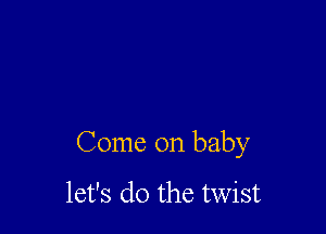 Come on baby

let's do the twist