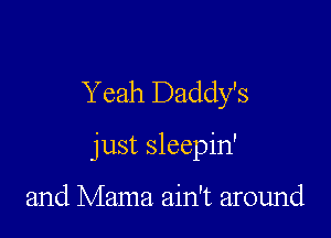 Y eah Daddy's

just sleepin'

and Mama ain't around