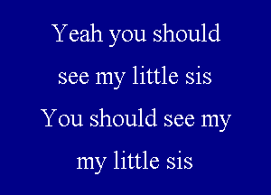 Y eah you should

see my little sis

You should see my

my little sis