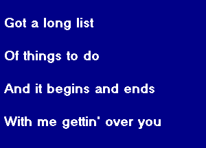 Got a long list
Of things to do

And it begins and ends

With me gettin' over you