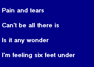 Pain and tears
Can't be all there is

Is it any wonder

I'm feeling six feet under