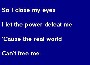 So I close my eyes

I let the power defeat me
'Cause the real world

Can't free me