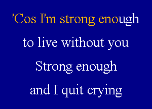'Cos I'm strong enough

to live without you

Strong enough
and I quit crying