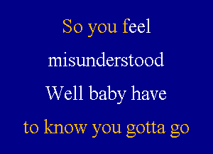 So you feel

misunderstood
Well baby have

to know you gotta go