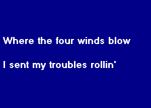 Where the four winds blow

I sent my troubles rollin'