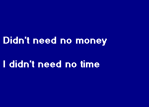 Didn't need no money

I didn't need no time