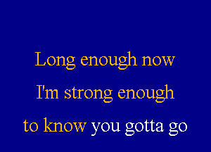 Long enough now

I'm strong enough

to know you gotta go