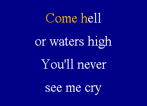 Come hell

or waters high

You'll never

see me cry