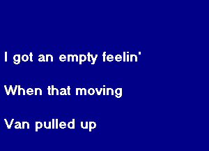 I got an empty teelin'

When that moving

Van pulled up