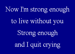 Now I'm strong enough

to live without you

Strong enough
and I quit crying