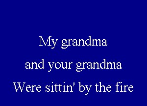 My grandma

and your grandma

Were sittin' by the fire