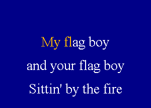 My flag boy

and your flag boy
Sittin' by the fire