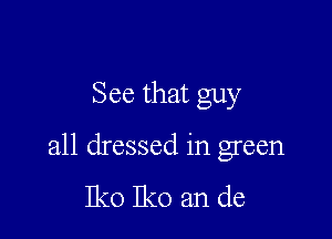 See that guy

all dressed in green
Iko Iko an de