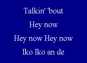 Talkin' 'bout

Hey now

Hey now Hey now
Iko Iko an de