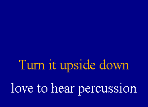 Turn it upside down

love to hear percussion