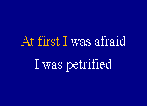 At first I was afraid

I was petrified