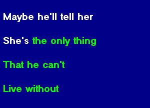 Maybe he'll tell her

She's the only thing

That he can't

Live without