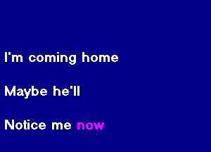 I'm coming home

Maybe he'll

Notice me