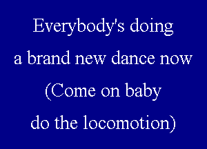 Everybody's doing
a brand new dance now
(Come on baby

do the locomotion)