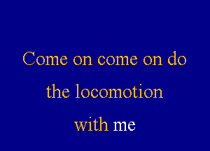 Come on come on do

the locomotion

with me