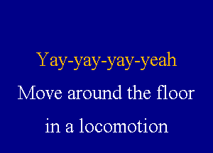 Y ay-yay-yay-yeah

Move around the floor

in a locomotion
