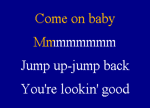 Come on baby
Mnmmmmmm

Jump up-jump back

You're lookin' good I