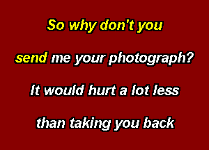 So why don't you
send me your photograph?

It would hurt a lot less

than taking you back