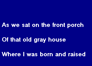 As we sat on the front porch

Of that old gray house

Where I was born and raised
