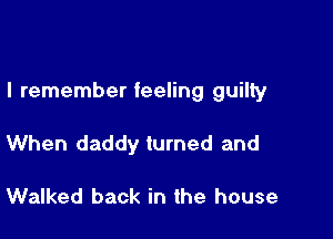 I remember feeling guilty

When daddy turned and

Walked back in the house