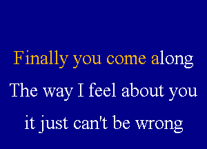 Finally you come along
The way I feel about you

it just can't be wrong