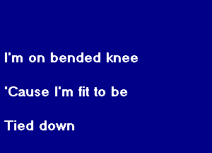 I'm on bended knee

'Cause I'm fit to be

Tied down